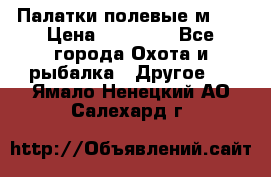 Палатки полевые м-30 › Цена ­ 79 000 - Все города Охота и рыбалка » Другое   . Ямало-Ненецкий АО,Салехард г.
